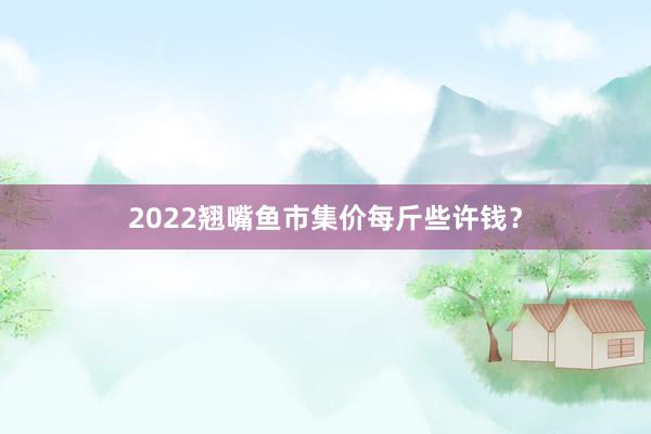 2022翘嘴鱼市集价每斤些许钱？
